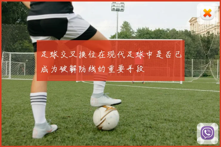 足球交叉换位在现代足球中是否已成为破解防线的重要手段
