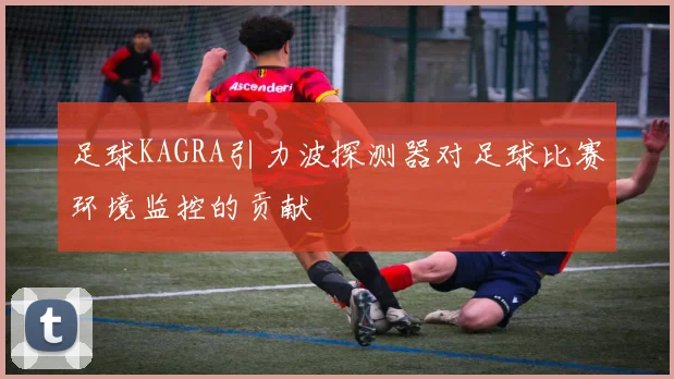 足球KAGRA引力波探测器对足球比赛环境监控的贡献